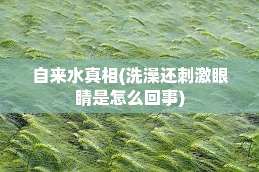 自来水真相(洗澡还刺激眼睛是怎么回事)