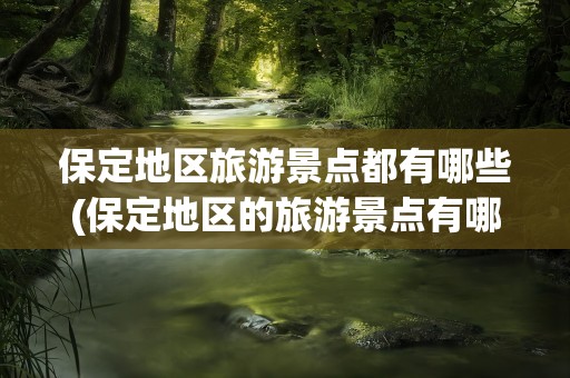 保定地区旅游景点都有哪些(保定地区的旅游景点有哪些)