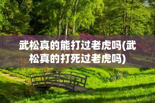 武松真的能打过老虎吗(武松真的打死过老虎吗)