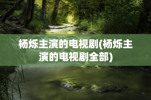 杨烁主演的电视剧(杨烁主演的电视剧全部)