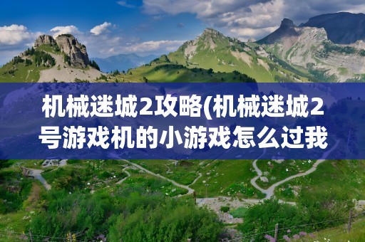 机械迷城2攻略(机械迷城2号游戏机的小游戏怎么过我要图解)