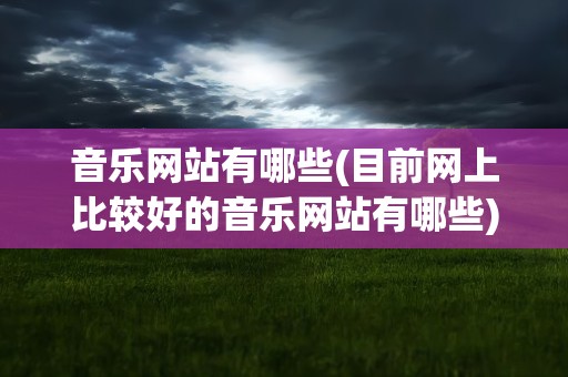 音乐网站有哪些(目前网上比较好的音乐网站有哪些)