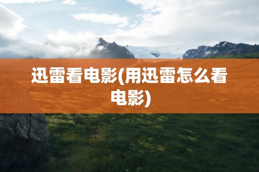 迅雷看电影(用迅雷怎么看电影)