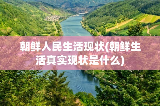 朝鲜人民生活现状(朝鲜生活真实现状是什么)