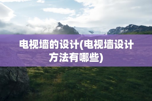 电视墙的设计(电视墙设计方法有哪些)