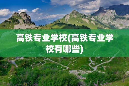 高铁专业学校(高铁专业学校有哪些)