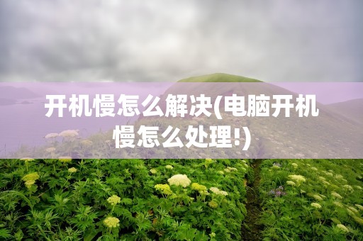 开机慢怎么解决(电脑开机慢怎么处理!)
