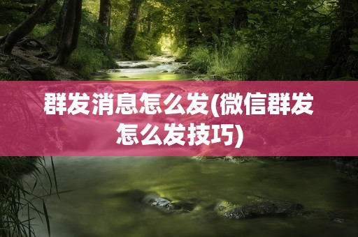 群发消息怎么发(微信群发怎么发技巧)