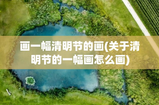 画一幅清明节的画(关于清明节的一幅画怎么画)