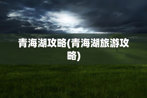 青海湖攻略(青海湖旅游攻略)