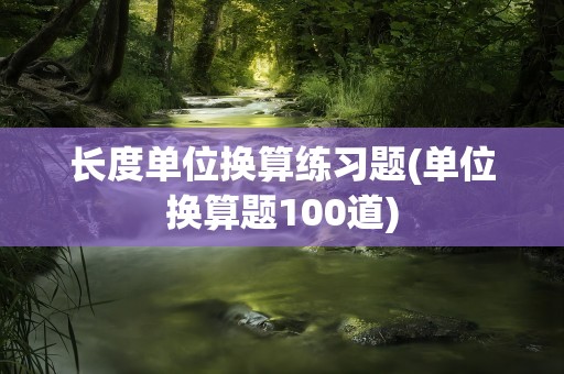 长度单位换算练习题(单位换算题100道)