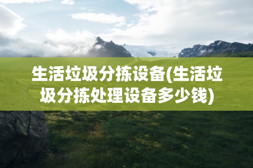 生活垃圾分拣设备(生活垃圾分拣处理设备多少钱)
