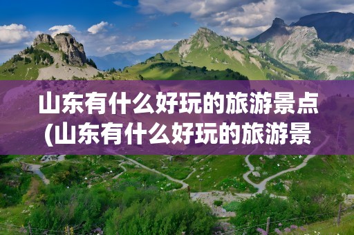 山东有什么好玩的旅游景点(山东有什么好玩的旅游景点推荐)