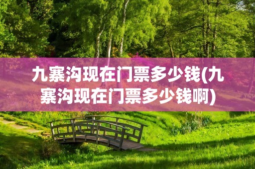 九寨沟现在门票多少钱(九寨沟现在门票多少钱啊)