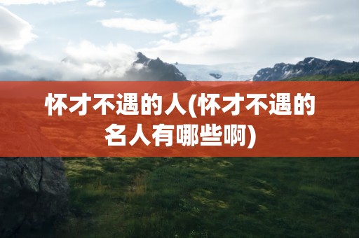 怀才不遇的人(怀才不遇的名人有哪些啊)