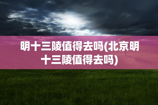 明十三陵值得去吗(北京明十三陵值得去吗)