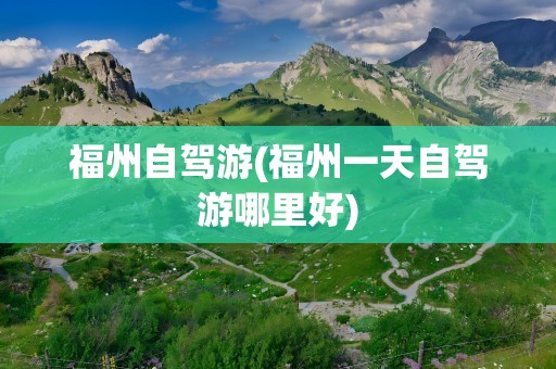 福州自驾游(福州一天自驾游哪里好)