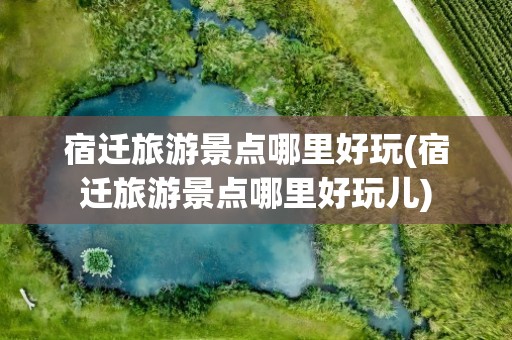 宿迁旅游景点哪里好玩(宿迁旅游景点哪里好玩儿)