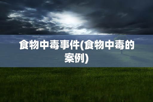 食物中毒事件(食物中毒的案例)