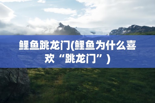 鲤鱼跳龙门(鲤鱼为什么喜欢“跳龙门”)