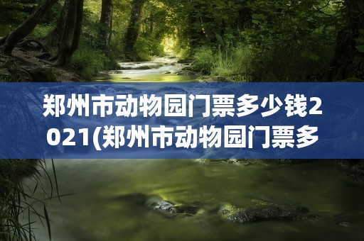 郑州市动物园门票多少钱2021(郑州市动物园门票多少钱2022)
