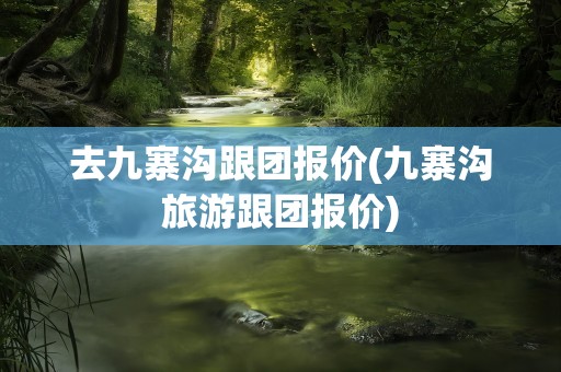 去九寨沟跟团报价(九寨沟旅游跟团报价)