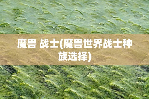 魔兽 战士(魔兽世界战士种族选择)