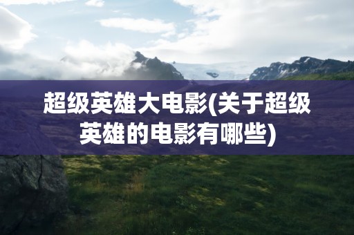 超级英雄大电影(关于超级英雄的电影有哪些)