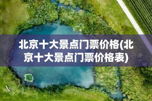 北京十大景点门票价格(北京十大景点门票价格表)