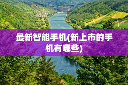 最新智能手机(新上市的手机有哪些)