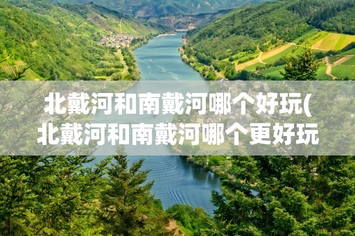 北戴河和南戴河哪个好玩(北戴河和南戴河哪个更好玩)