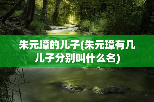 朱元璋的儿子(朱元璋有几儿子分别叫什么名)