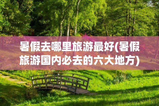 暑假去哪里旅游最好(暑假旅游国内必去的六大地方)