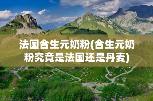 法国合生元奶粉(合生元奶粉究竟是法国还是丹麦)