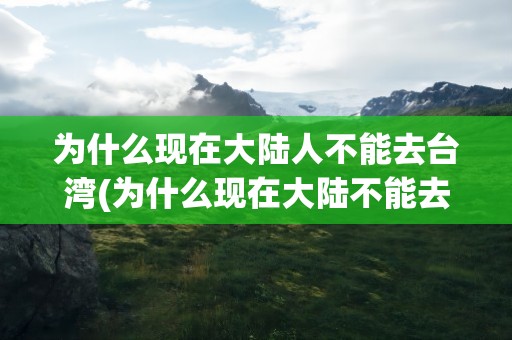 为什么现在大陆人不能去台湾(为什么现在大陆不能去台湾了)
