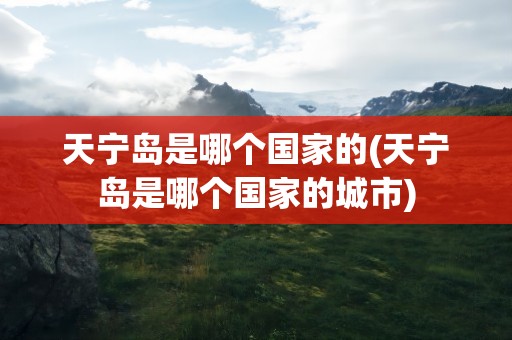 天宁岛是哪个国家的(天宁岛是哪个国家的城市)