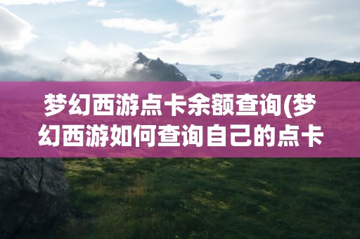 梦幻西游点卡余额查询(梦幻西游如何查询自己的点卡余额)