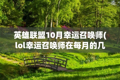 英雄联盟10月幸运召唤师(lol幸运召唤师在每月的几号开始什么时候结束)