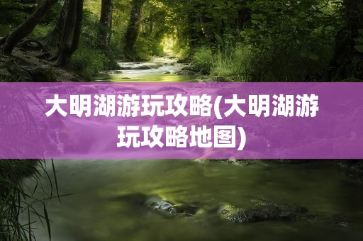 大明湖游玩攻略(大明湖游玩攻略地图)