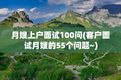 月嫂上户面试100问(客户面试月嫂的55个问题~)