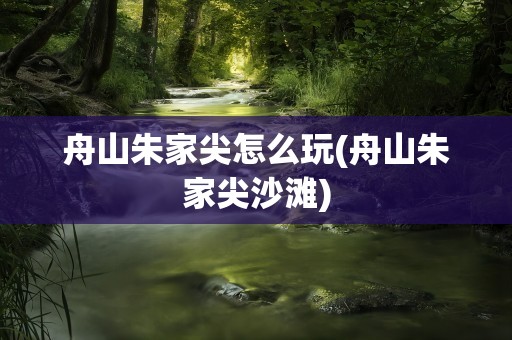 舟山朱家尖怎么玩(舟山朱家尖沙滩)