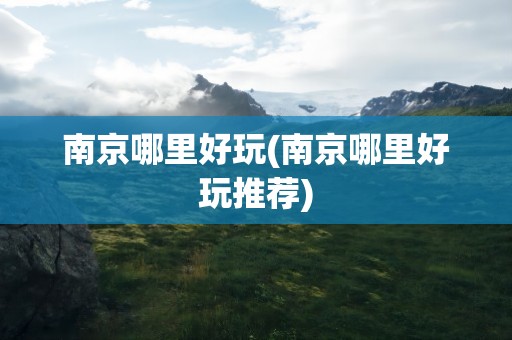 南京哪里好玩(南京哪里好玩推荐)