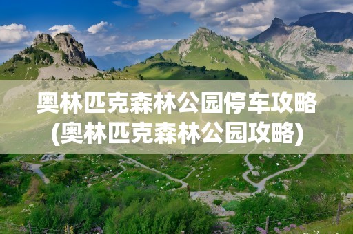 奥林匹克森林公园停车攻略(奥林匹克森林公园攻略)