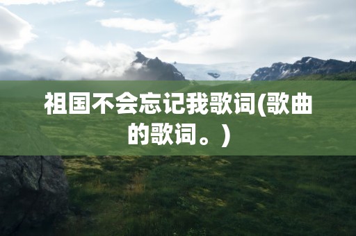 祖国不会忘记我歌词(歌曲的歌词。)