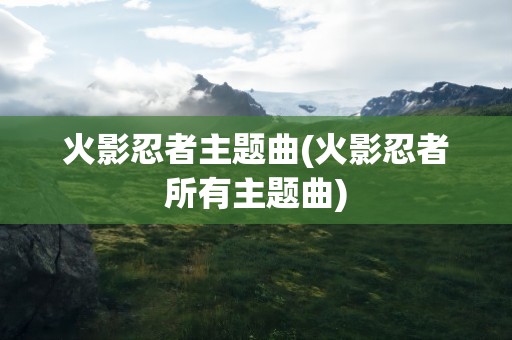 火影忍者主题曲(火影忍者所有主题曲)