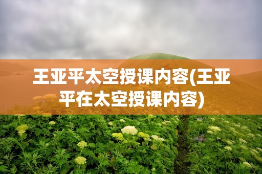 王亚平太空授课内容(王亚平在太空授课内容)