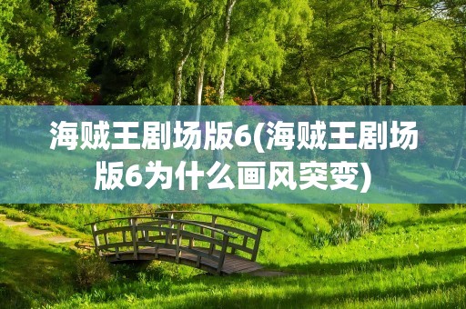 海贼王剧场版6(海贼王剧场版6为什么画风突变)