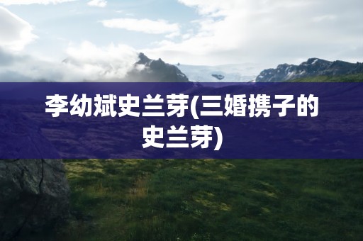 李幼斌史兰芽(三婚携子的史兰芽)