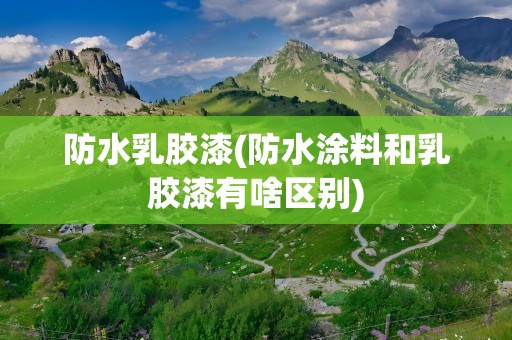 防水乳胶漆(防水涂料和乳胶漆有啥区别)