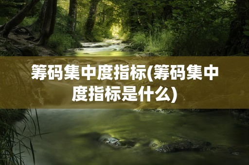筹码集中度指标(筹码集中度指标是什么)